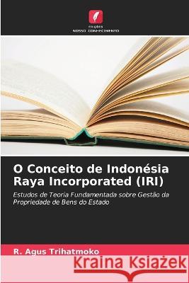 O Conceito de Indonésia Raya Incorporated (IRI) R Agus Trihatmoko 9786205379530 Edicoes Nosso Conhecimento