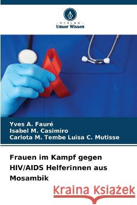 Frauen im Kampf gegen HIV/AIDS Helferinnen aus Mosambik Yves A Fauré, Isabel M Casimiro, Carlota M Tembe Luisa C Mutisse 9786205382417 Verlag Unser Wissen