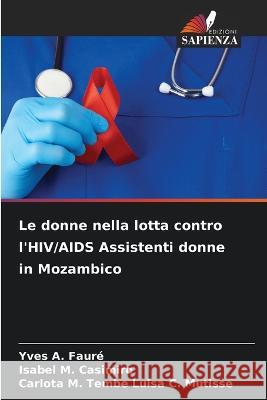 Le donne nella lotta contro l'HIV/AIDS Assistenti donne in Mozambico Yves A Fauré, Isabel M Casimiro, Carlota M Tembe Luisa C Mutisse 9786205382455