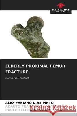Elderly Proximal Femur Fracture Alex Fabiano Dias Pinto, Adauto Francisco Lara Junior, Paulo Feliciano Sarquis Dias 9786205387801 Our Knowledge Publishing