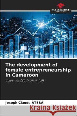 The development of female entrepreneurship in Cameroon Joseph Claude Ateba 9786205393819 Our Knowledge Publishing