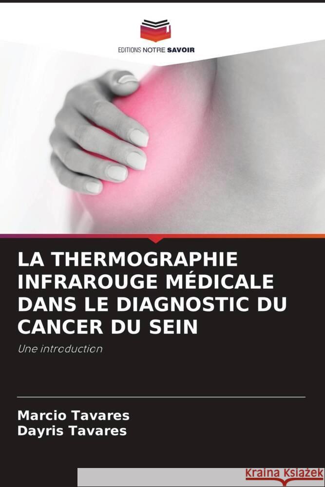 LA THERMOGRAPHIE INFRAROUGE MÉDICALE DANS LE DIAGNOSTIC DU CANCER DU SEIN Tavares, Marcio, Tavares, Dayris 9786205413920