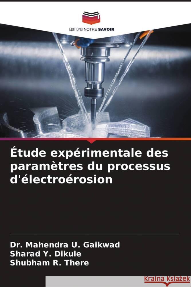 Étude expérimentale des paramètres du processus d'électroérosion Gaikwad, Dr. Mahendra U., Dikule, Sharad Y., There, Shubham R. 9786205420973