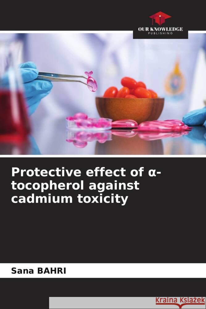 Protective effect of  -tocopherol against cadmium toxicity BAHRI, Sana 9786205448434 Our Knowledge Publishing