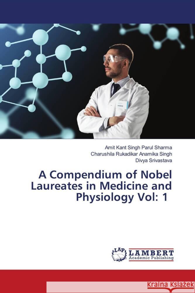 A Compendium of Nobel Laureates in Medicine and Physiology Vol: 1 Parul Sharma, Amit Kant Singh, Anamika Singh, Charushila Rukadikar, Srivastava, Divya 9786205490273