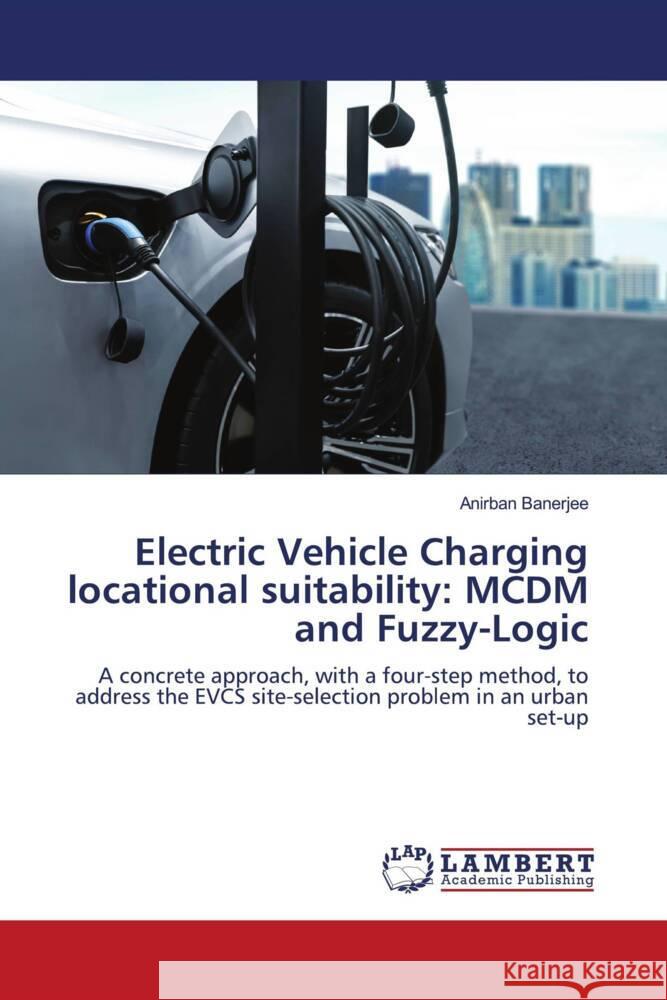 Electric Vehicle Charging locational suitability: MCDM and Fuzzy-Logic Banerjee, Anirban 9786205490891