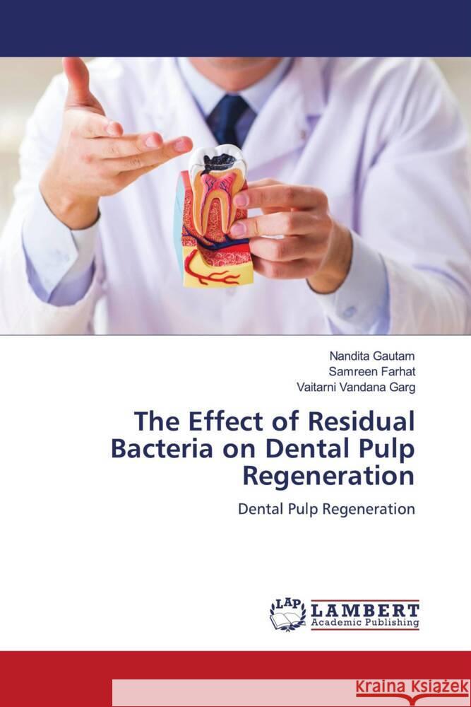 The Effect of Residual Bacteria on Dental Pulp Regeneration Nandita Gautam, Samreen Farhat, Vaitarni Vandana Garg 9786205496367 LAP Lambert Academic Publishing