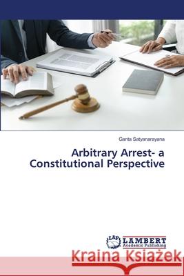Arbitrary Arrest- a Constitutional Perspective Ganta Satyanarayana 9786205499122 LAP Lambert Academic Publishing