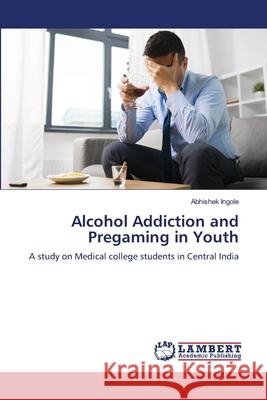 Alcohol Addiction and Pregaming in Youth Abhishek Ingole 9786205501207