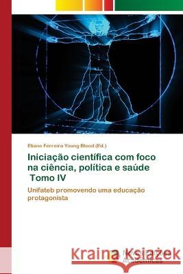 Iniciacao cientifica com foco na ciencia, politica e saude Tomo IV Eliane Ferreira Young Blood   9786205506288