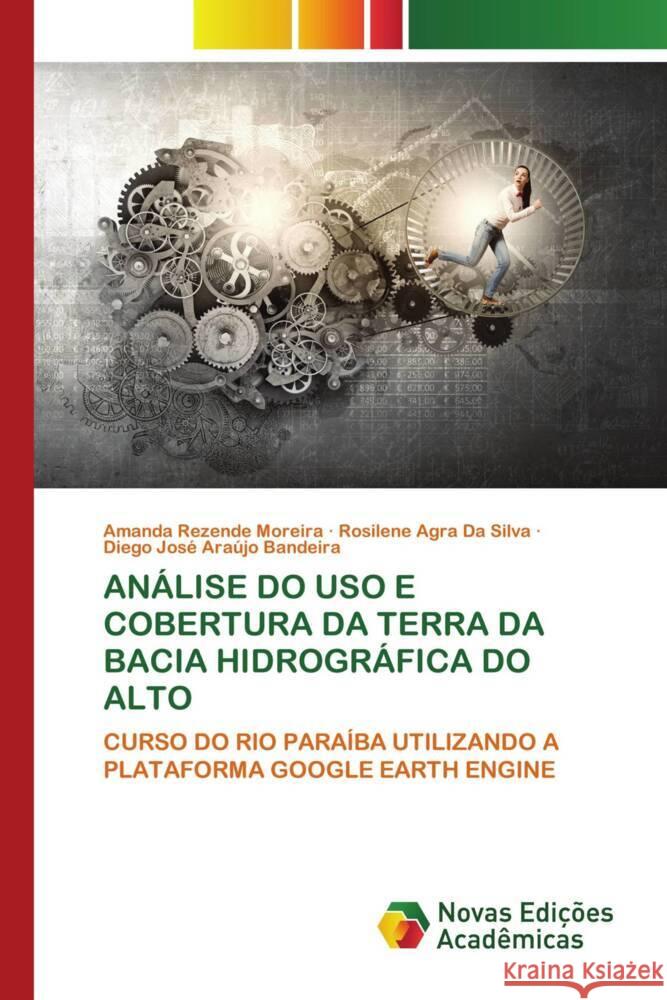 ANÁLISE DO USO E COBERTURA DA TERRA DA BACIA HIDROGRÁFICA DO ALTO Moreira, Amanda Rezende, Silva, Rosilene Agra Da, Araújo Bandeira, Diego José 9786205506516