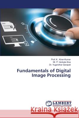 Fundamentals of Digital Image Processing Prof K Kiran Kumar, MR P Venkata Siva, Dr Yugandhar Garapati 9786205507537 LAP Lambert Academic Publishing