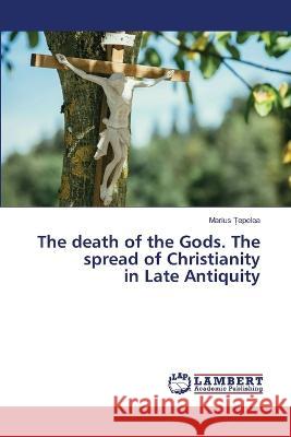 The death of the Gods. The spread of Christianity in Late Antiquity Marius Țepelea 9786205508947 LAP Lambert Academic Publishing