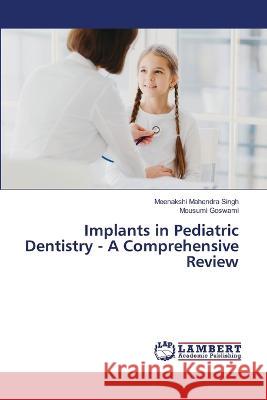 Implants in Pediatric Dentistry - A Comprehensive Review Meenakshi Mahendra Singh, Mousumi Goswami 9786205510315