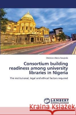 Consortium building readiness among university libraries in Nigeria Olalekan Abiola Awujoola 9786205511091 LAP Lambert Academic Publishing