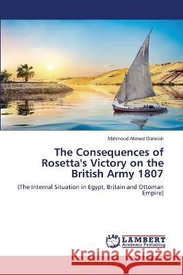 The Consequences of Rosetta\'s Victory on the British Army 1807 Mahmoud Ahmed Darwish 9786205513149