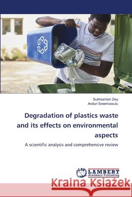 Degradation of plastics waste and its effects on environmental aspects Subhashish Dey Anduri Sreenivasulu 9786205513828 LAP Lambert Academic Publishing