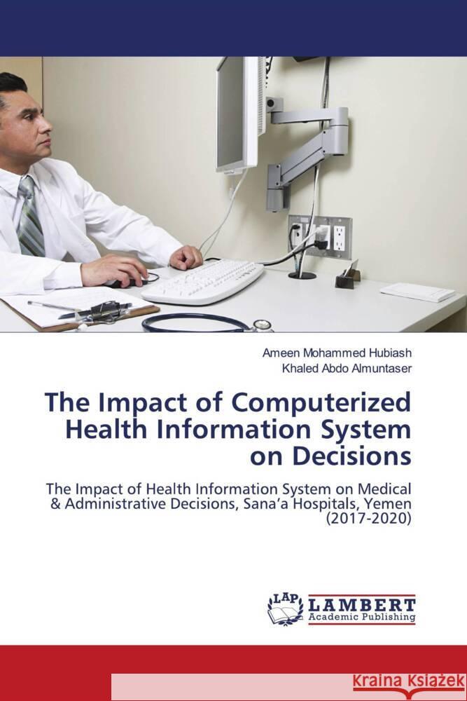 The Impact of Computerized Health Information System on Decisions Hubiash, Ameen Mohammed, Almuntaser, Khaled Abdo 9786205513958