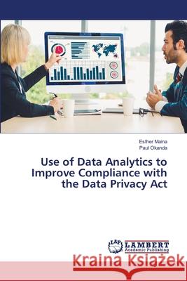 Use of Data Analytics to Improve Compliance with the Data Privacy Act Esther Maina Paul Okanda 9786205514320 LAP Lambert Academic Publishing