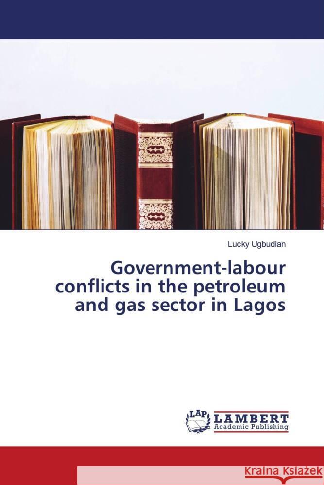 Government-labour conflicts in the petroleum and gas sector in Lagos Ugbudian, Lucky 9786205516188 LAP Lambert Academic Publishing