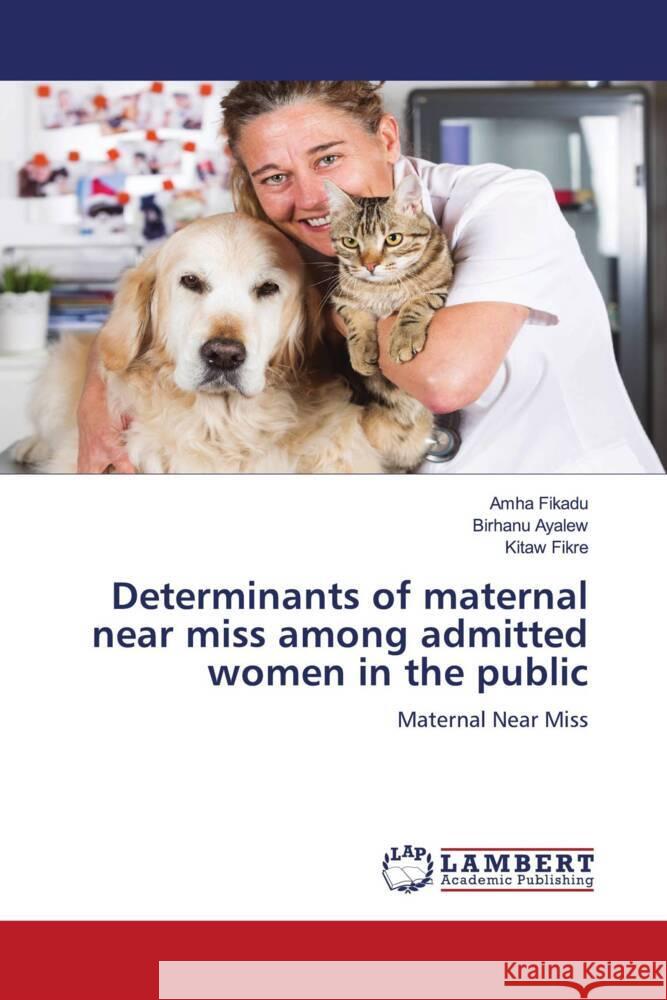 Determinants of maternal near miss among admitted women in the public Fikadu, Amha, Ayalew, Birhanu, Fikre, Kitaw 9786205516362 LAP Lambert Academic Publishing
