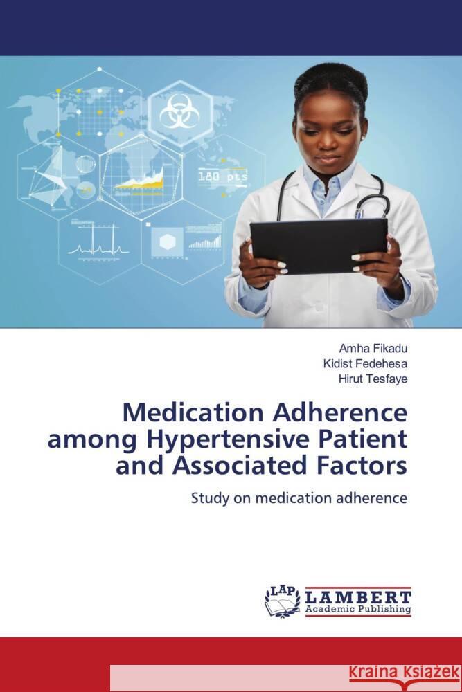 Medication Adherence among Hypertensive Patient and Associated Factors Fikadu, Amha, Fedehesa, Kidist, Tesfaye, Hirut 9786205516379 LAP Lambert Academic Publishing
