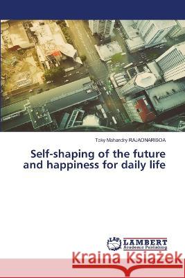 Self-shaping of the future and happiness for daily life Toky Mahandry Rajaonarisoa 9786205518267 LAP Lambert Academic Publishing