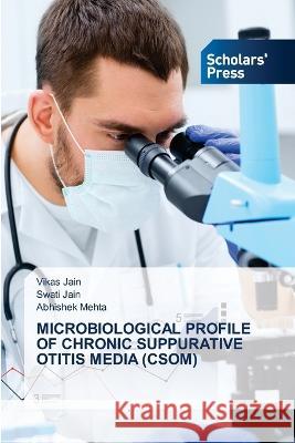 MICROBIOLOGICAL PROFILE OF CHRONIC SUPPURATIVE OTITIS MEDIA (CSOM) Jain, Vikas, Jain, Swati, Mehta, Abhishek 9786205521403 Scholars' Press