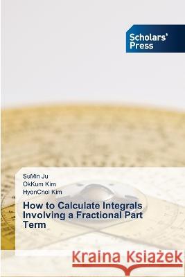 How to Calculate Integrals Involving a Fractional Part Term Ju, SuMin, Kim, OkKum, Kim, HyonChol 9786205522554