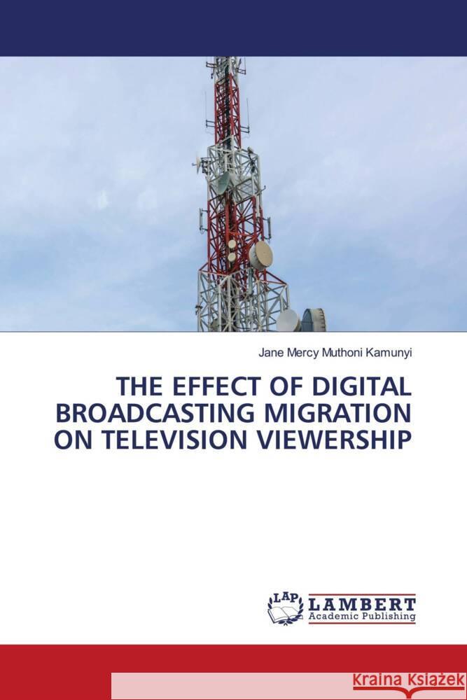 THE EFFECT OF DIGITAL BROADCASTING MIGRATION ON TELEVISION VIEWERSHIP Kamunyi, Jane Mercy Muthoni 9786205525371 LAP Lambert Academic Publishing