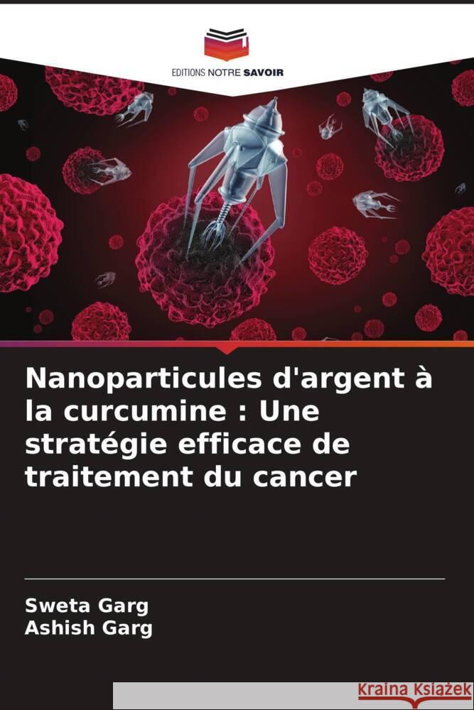 Nanoparticules d'argent à la curcumine : Une stratégie efficace de traitement du cancer Garg, Sweta, Garg, Ashish 9786205534656 Editions Notre Savoir