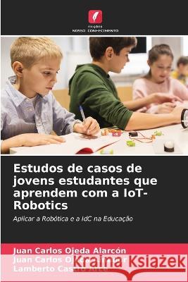 Estudos de casos de jovens estudantes que aprendem com a IoT-Robotics Juan Carlos Ojeda Alarcon Juan Carlos Ojeda Amador Lamberto Castro Arce 9786205559086