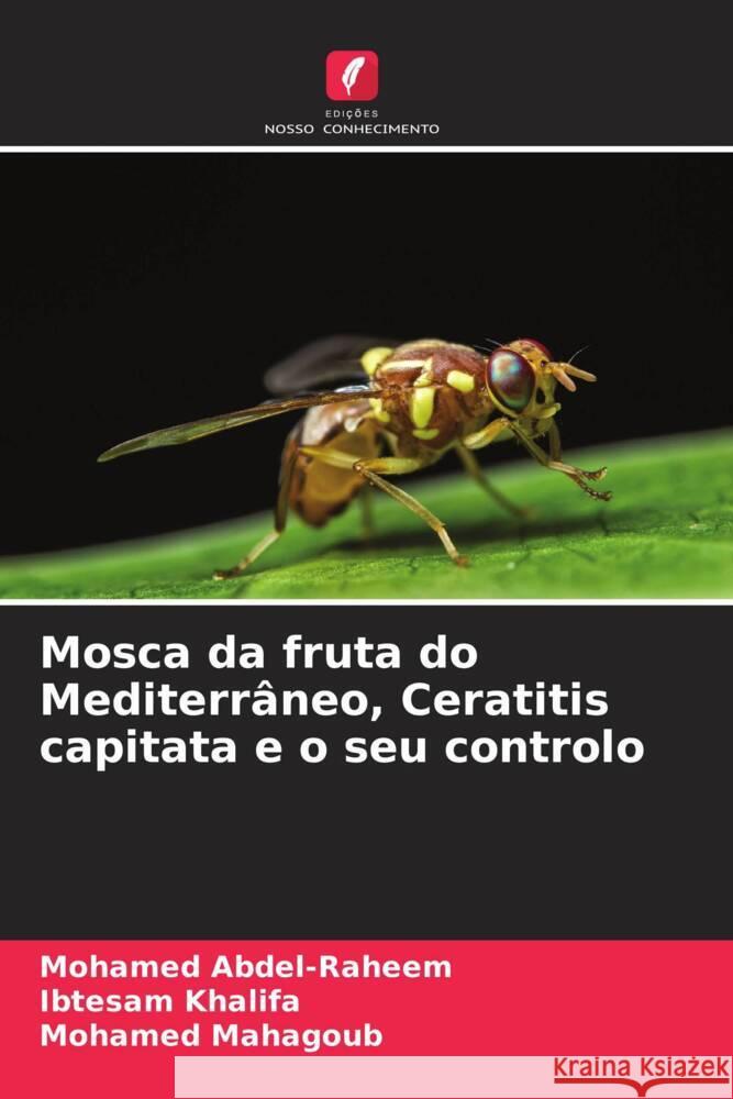 Mosca da fruta do Mediterrâneo, Ceratitis capitata e o seu controlo Abdel-Raheem, Mohamed, Khalifa, Ibtesam, Mahagoub, Mohamed 9786205574492