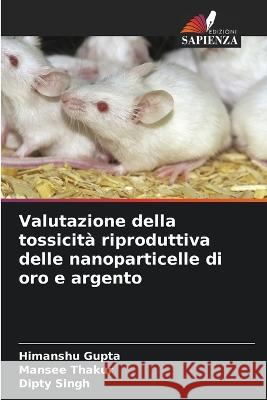 Valutazione della tossicita riproduttiva delle nanoparticelle di oro e argento Himanshu Gupta Mansee Thakur Dipty Singh 9786205588970