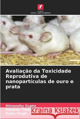 Avaliacao da Toxicidade Reprodutiva de nanoparticulas de ouro e prata Himanshu Gupta Mansee Thakur Dipty Singh 9786205588987