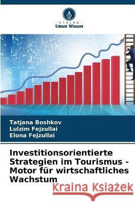 Investitionsorientierte Strategien im Tourismus - Motor f?r wirtschaftliches Wachstum Tatjana Boshkov Lulzim Fejzullai Elona Fejzullai 9786205598757