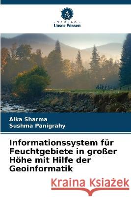 Informationssystem f?r Feuchtgebiete in gro?er H?he mit Hilfe der Geoinformatik Alka Sharma Sushma Panigrahy 9786205599532