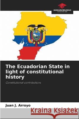 The Ecuadorian State in light of constitutional history Juan J. Arroyo 9786205601396