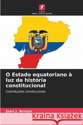 O Estado equatoriano ? luz da hist?ria constitucional Juan J. Arroyo 9786205601426