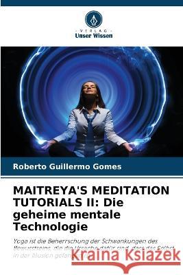 Maitreya\'s Meditation Tutorials II: Die geheime mentale Technologie Roberto Guillermo Gomes 9786205602157 Verlag Unser Wissen