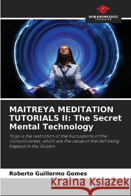 Maitreya Meditation Tutorials II: The Secret Mental Technology Roberto Guillermo Gomes 9786205602164 Our Knowledge Publishing