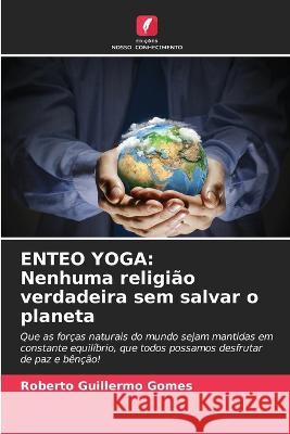 Enteo Yoga: Nenhuma religi?o verdadeira sem salvar o planeta Roberto Guillermo Gomes 9786205602584 Edicoes Nosso Conhecimento