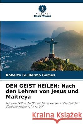 Den Geist Heilen: Nach den Lehren von Jesus und Maitreya Roberto Guillermo Gomes 9786205602652 Verlag Unser Wissen