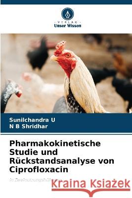 Pharmakokinetische Studie und R?ckstandsanalyse von Ciprofloxacin Sunilchandra U N. B. Shridhar 9786205604021 Verlag Unser Wissen