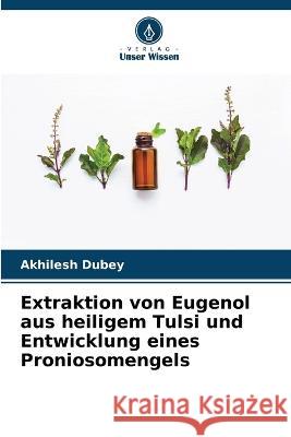 Extraktion von Eugenol aus heiligem Tulsi und Entwicklung eines Proniosomengels Akhilesh Dubey 9786205611531