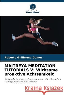 Maitreya Meditation Tutorials V: Wirksame proaktive Achtsamkeit Roberto Guillermo Gomes 9786205617168 Verlag Unser Wissen