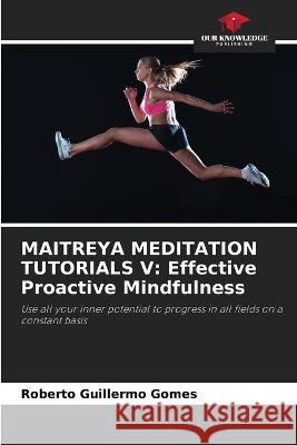 Maitreya Meditation Tutorials V: Effective Proactive Mindfulness Roberto Guillermo Gomes 9786205617175 Our Knowledge Publishing