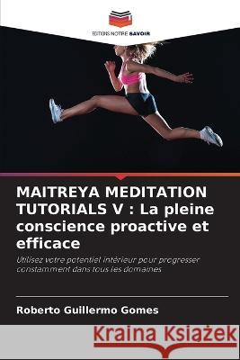 Maitreya Meditation Tutorials V: La pleine conscience proactive et efficace Roberto Guillermo Gomes 9786205617182 Editions Notre Savoir