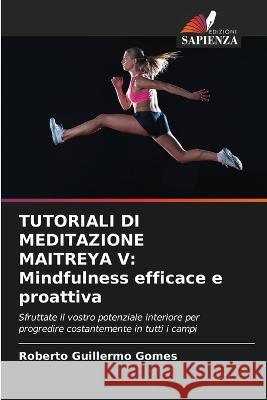 Tutoriali Di Meditazione Maitreya V: Mindfulness efficace e proattiva Roberto Guillermo Gomes 9786205617199 Edizioni Sapienza