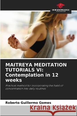 Maitreya Meditation Tutorials VI: Contemplation in 12 weeks Roberto Guillermo Gomes 9786205618110 Our Knowledge Publishing